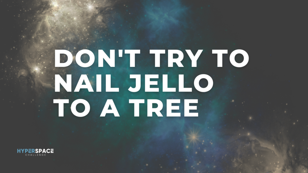 Don't try to nail Jello to a tree